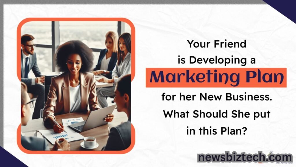 your friend is developing a marketing plan for her new business. what should she put in this plan?